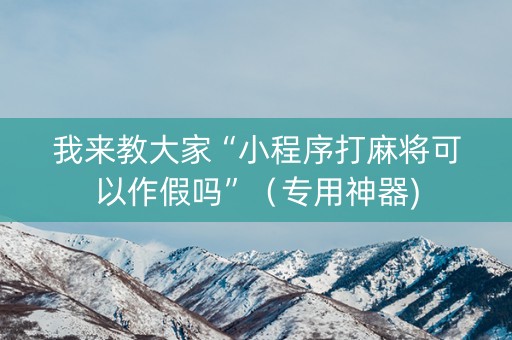 我来教大家“小程序打麻将可以作假吗”（专用神器)