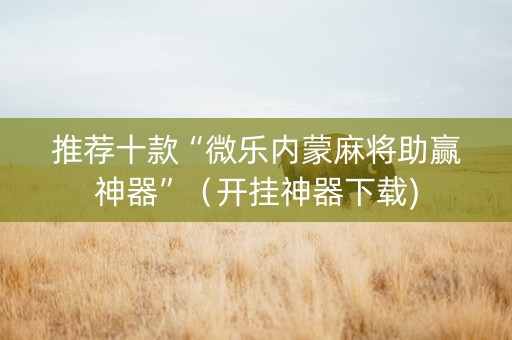 推荐十款“微乐内蒙麻将助赢神器”（开挂神器下载)