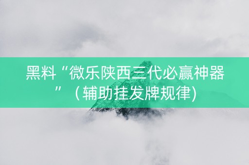 黑料“微乐陕西三代必赢神器”（辅助挂发牌规律)