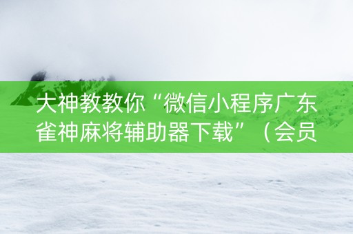 大神教教你“微信小程序广东雀神麻将辅助器下载”（会员会提高胜率吗)