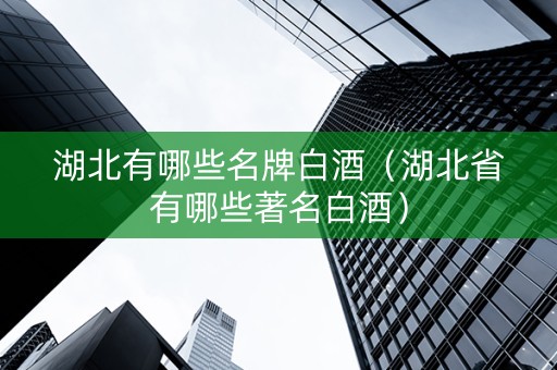 湖北有哪些名牌白酒（湖北省有哪些著名白酒）