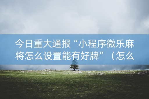 今日重大通报“小程序微乐麻将怎么设置能有好牌”（怎么能得到好牌)