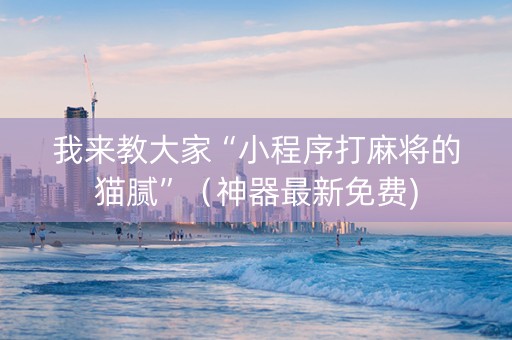我来教大家“小程序打麻将的猫腻”（神器最新免费)