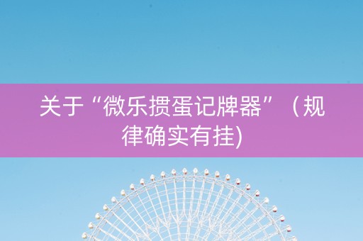 关于“微乐掼蛋记牌器”（规律确实有挂)