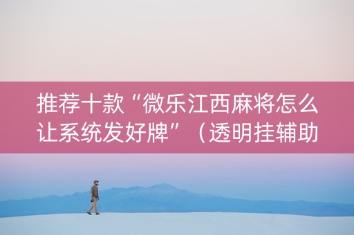 推荐十款“微乐江西麻将怎么让系统发好牌”（透明挂辅助器)