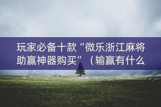 玩家必备十款“微乐浙江麻将助赢神器购买”（输赢有什么规律)