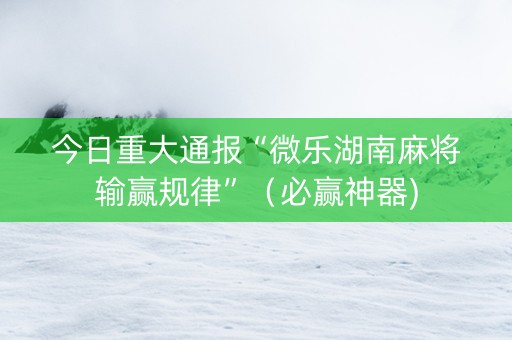 今日重大通报“微乐湖南麻将输赢规律”（必赢神器)