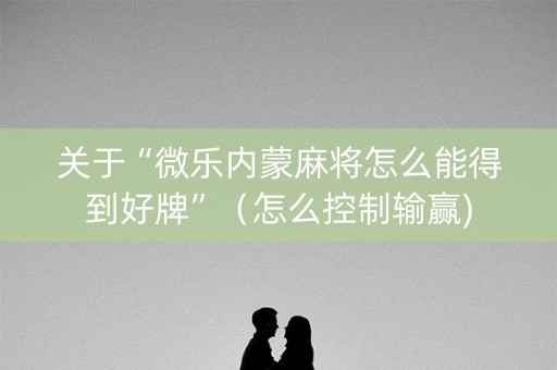 关于“微乐内蒙麻将怎么能得到好牌”（怎么控制输赢)