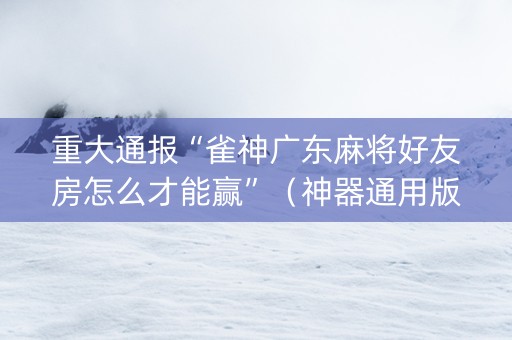 重大通报“雀神广东麻将好友房怎么才能赢”（神器通用版)
