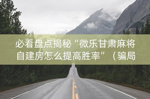 必看盘点揭秘“微乐甘肃麻将自建房怎么提高胜率”（骗局大揭秘)