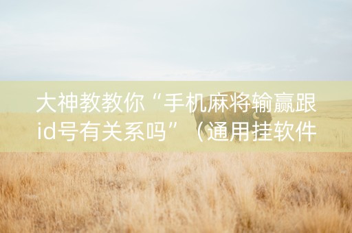 大神教教你“手机麻将输赢跟id号有关系吗”（通用挂软件多少钱)