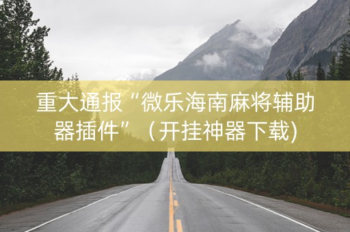 重大通报“微乐海南麻将辅助器插件”（开挂神器下载)