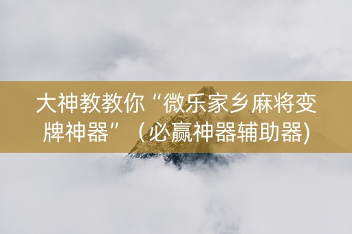 大神教教你“微乐家乡麻将变牌神器”（必赢神器辅助器)