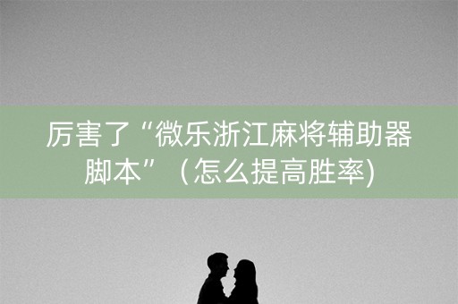 厉害了“微乐浙江麻将辅助器脚本”（怎么提高胜率)
