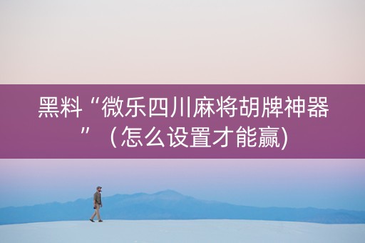 黑料“微乐四川麻将胡牌神器”（怎么设置才能赢)