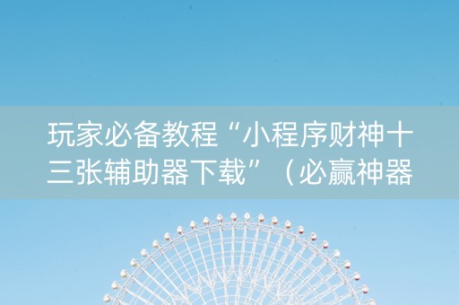 玩家必备教程“小程序财神十三张辅助器下载”（必赢神器)