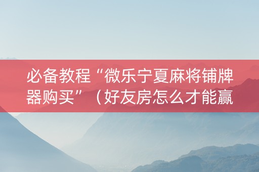 必备教程“微乐宁夏麻将铺牌器购买”（好友房怎么才能赢)