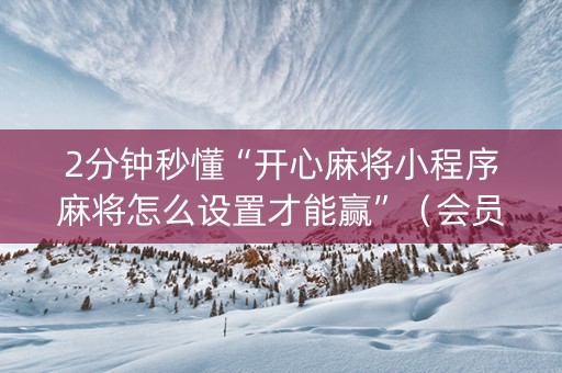 2分钟秒懂“开心麻将小程序麻将怎么设置才能赢”（会员会提高胜率吗)