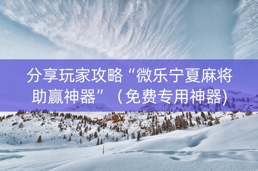 分享玩家攻略“微乐宁夏麻将助赢神器”（免费专用神器)
