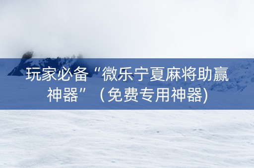 玩家必备“微乐宁夏麻将助赢神器”（免费专用神器)