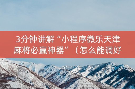 3分钟讲解“小程序微乐天津麻将必赢神器”（怎么能调好牌)