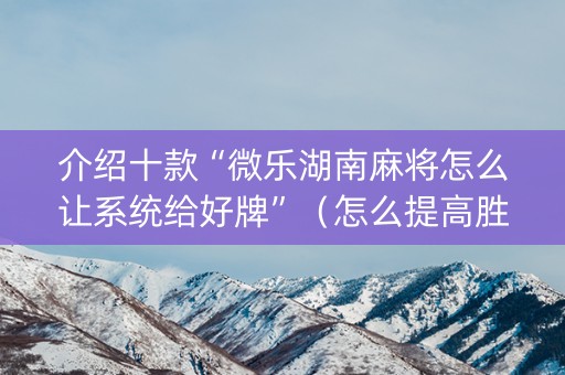介绍十款“微乐湖南麻将怎么让系统给好牌”（怎么提高胜率)