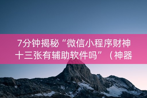 7分钟揭秘“微信小程序财神十三张有辅助软件吗”（神器通用版)