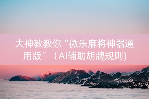 大神教教你“微乐麻将神器通用版”（AI辅助胡牌规则)