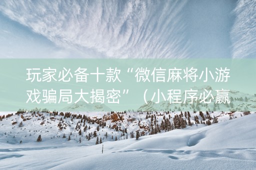 玩家必备十款“微信麻将小游戏骗局大揭密”（小程序必赢神器)