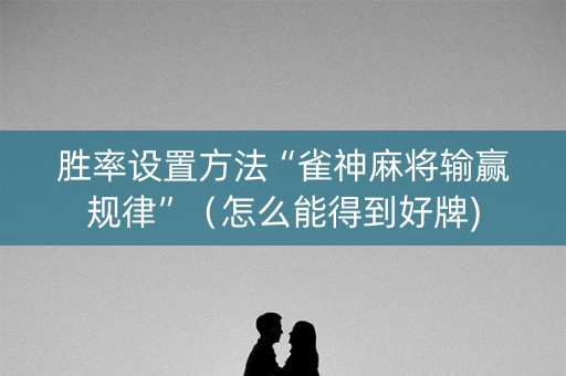 胜率设置方法“雀神麻将输赢规律”（怎么能得到好牌)