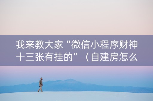 我来教大家“微信小程序财神十三张有挂的”（自建房怎么赢)