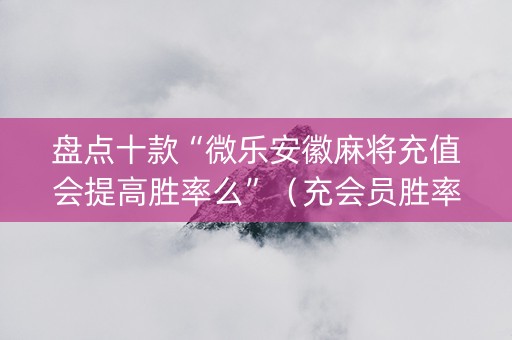 盘点十款“微乐安徽麻将充值会提高胜率么”（充会员胜率高)