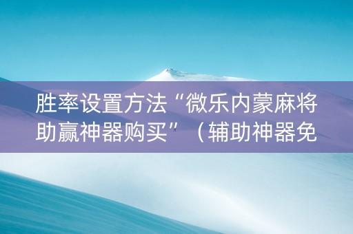 胜率设置方法“微乐内蒙麻将助赢神器购买”（辅助神器免费)