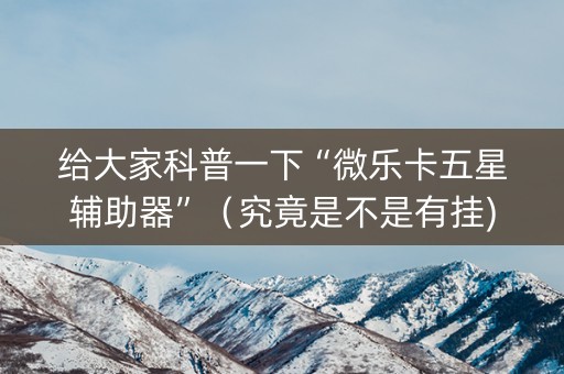 给大家科普一下“微乐卡五星辅助器”（究竟是不是有挂)