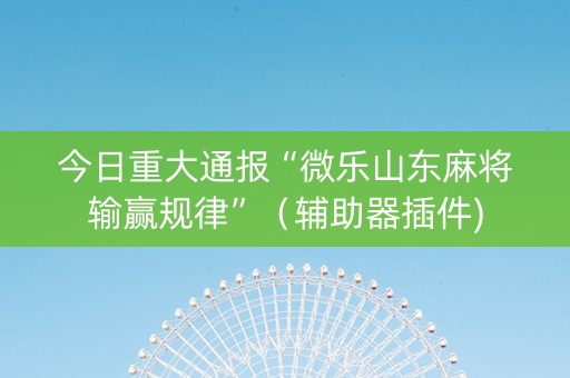 今日重大通报“微乐山东麻将输赢规律”（辅助器插件)