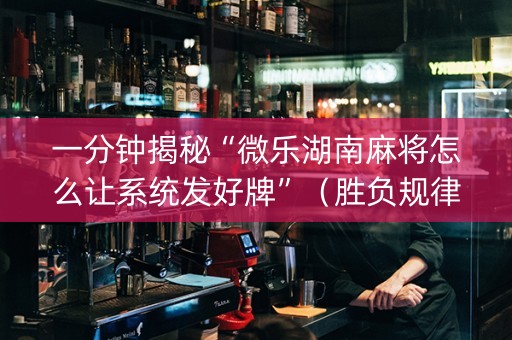 一分钟揭秘“微乐湖南麻将怎么让系统发好牌”（胜负规律拿好牌)