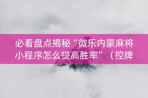 必看盘点揭秘“微乐内蒙麻将小程序怎么提高胜率”（控牌神器)