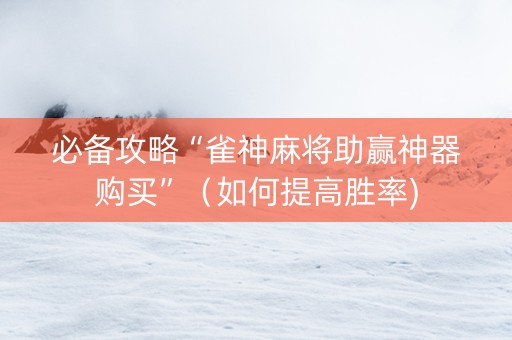 必备攻略“雀神麻将助赢神器购买”（如何提高胜率)