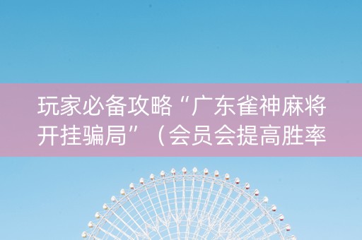 玩家必备攻略“广东雀神麻将开挂骗局”（会员会提高胜率吗)