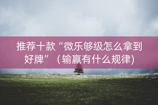 推荐十款“微乐够级怎么拿到好牌”（输赢有什么规律)