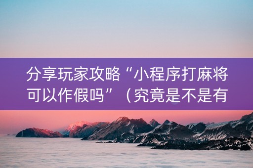 分享玩家攻略“小程序打麻将可以作假吗”（究竟是不是有挂)