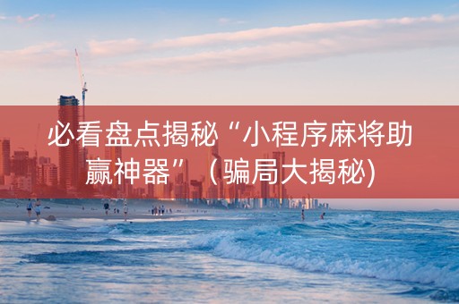 必看盘点揭秘“小程序麻将助赢神器”（骗局大揭秘)