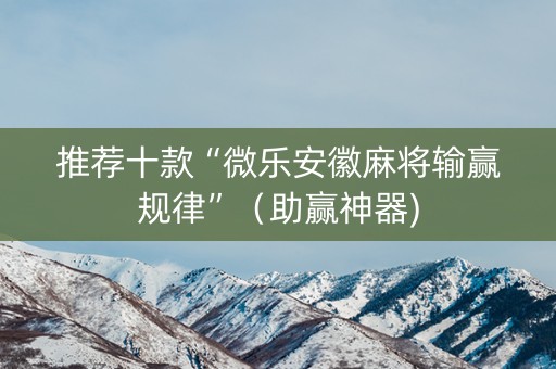 推荐十款“微乐安徽麻将输赢规律”（助赢神器)