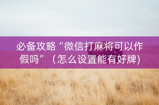 必备攻略“微信打麻将可以作假吗”（怎么设置能有好牌)