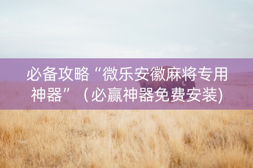 必备攻略“微乐安徽麻将专用神器”（必赢神器免费安装)