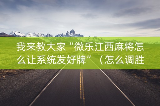 我来教大家“微乐江西麻将怎么让系统发好牌”（怎么调胜率)