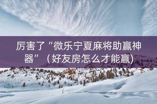 厉害了“微乐宁夏麻将助赢神器”（好友房怎么才能赢)