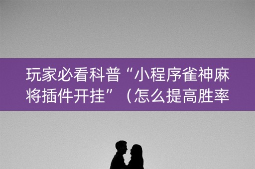 玩家必看科普“小程序雀神麻将插件开挂”（怎么提高胜率)