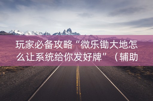 玩家必备攻略“微乐锄大地怎么让系统给你发好牌”（辅助器插件)