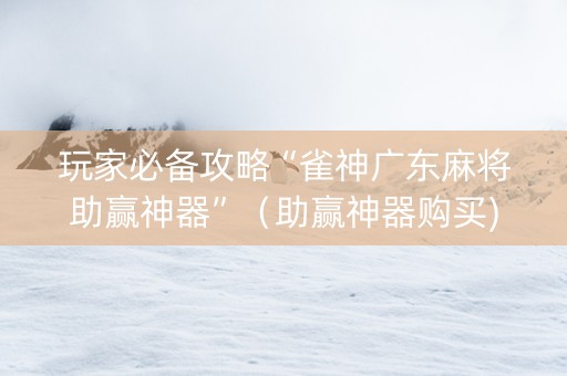 玩家必备攻略“雀神广东麻将助赢神器”（助赢神器购买)